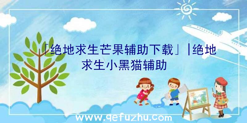 「绝地求生芒果辅助下载」|绝地求生小黑猫辅助